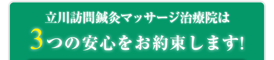 立川訪問鍼灸マッサージ治療院 は3つの安心をお約束します!
