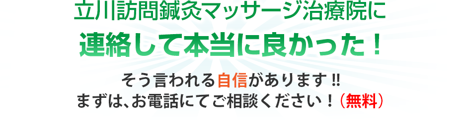 立川訪問鍼灸マッサージ治療院に連絡して本当に良かった!そう言われる自信があります!!まずは、お電話にてご相談ください!(無料)